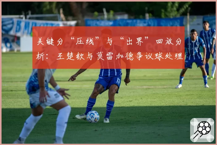 关键分“压线”与“出界”回放分析：王楚钦与莫雷加德争议球处理方式