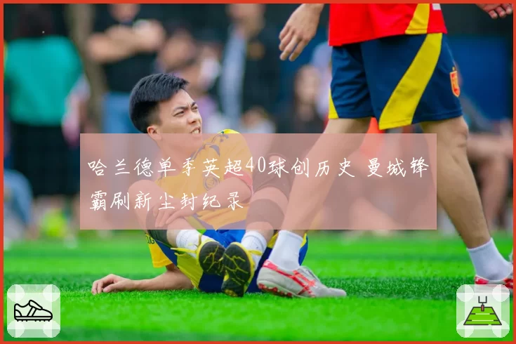 哈兰德单季英超40球创历史 曼城锋霸刷新尘封纪录