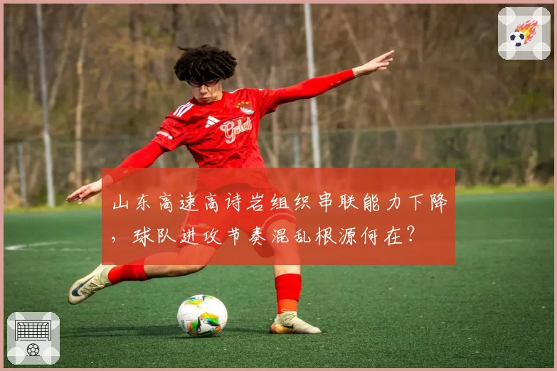 山东高速高诗岩组织串联能力下降，球队进攻节奏混乱根源何在？