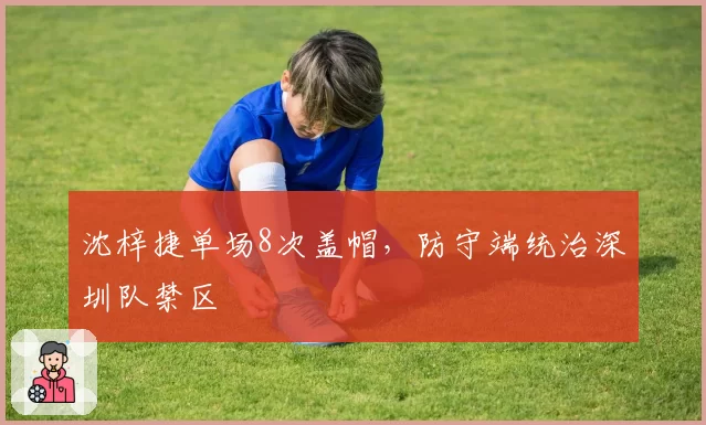 沈梓捷单场8次盖帽,防守端统治深圳队禁区