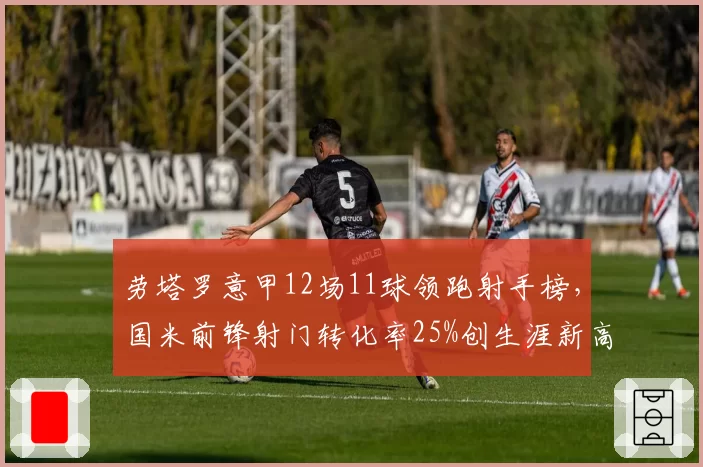 劳塔罗意甲12场11球领跑射手榜，国米前锋射门转化率25%创生涯新高