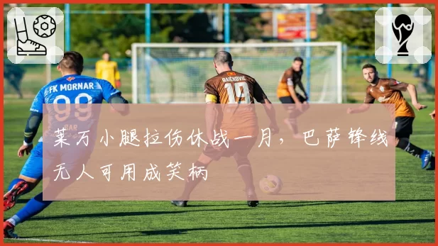 莱万小腿拉伤休战一月,巴萨锋线无人可用成笑柄