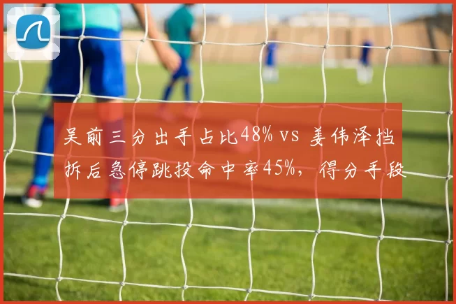 吴前三分出手占比48% vs 姜伟泽挡拆后急停跳投命中率45%，得分手段大不同