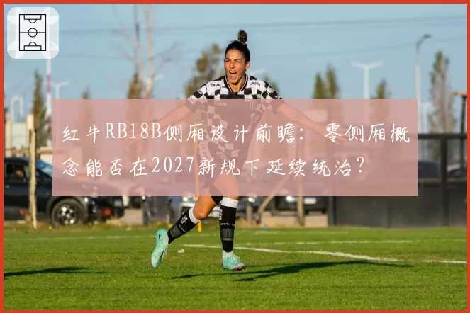 红牛RB18B侧厢设计前瞻：零侧厢概念能否在2027新规下延续统治？