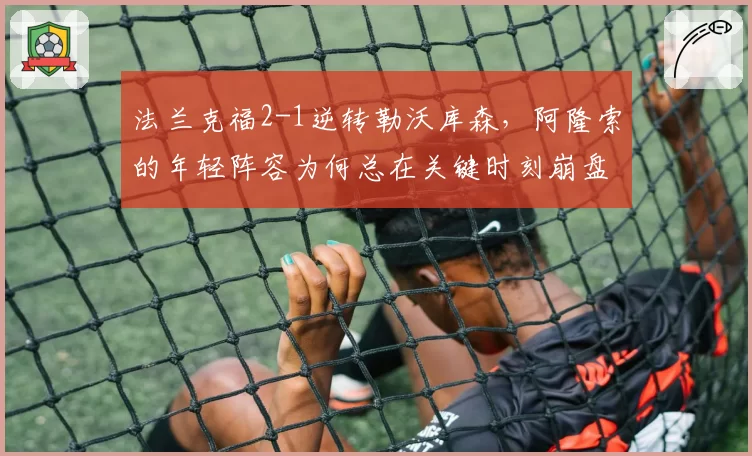 法兰克福2-1逆转勒沃库森，阿隆索的年轻阵容为何总在关键时刻崩盘？