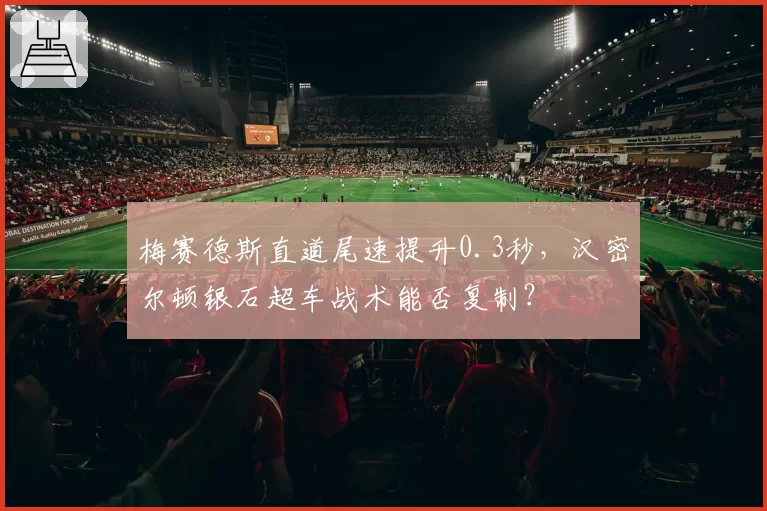 梅赛德斯直道尾速提升0.3秒,汉密尔顿银石超车战术能否复制?
