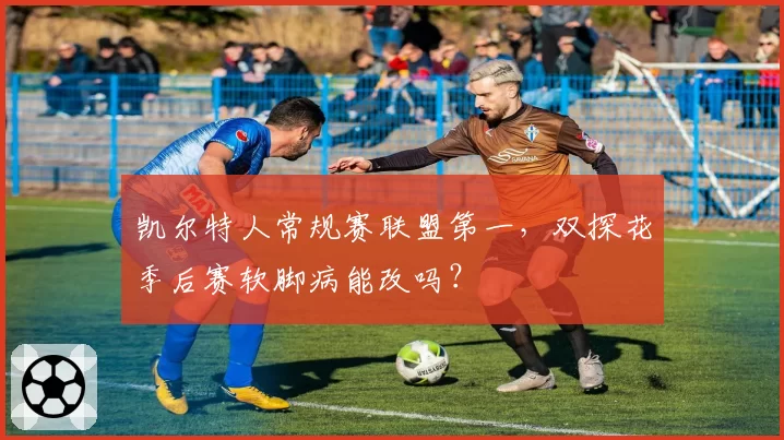 凯尔特人常规赛联盟第一，双探花季后赛软脚病能改吗？