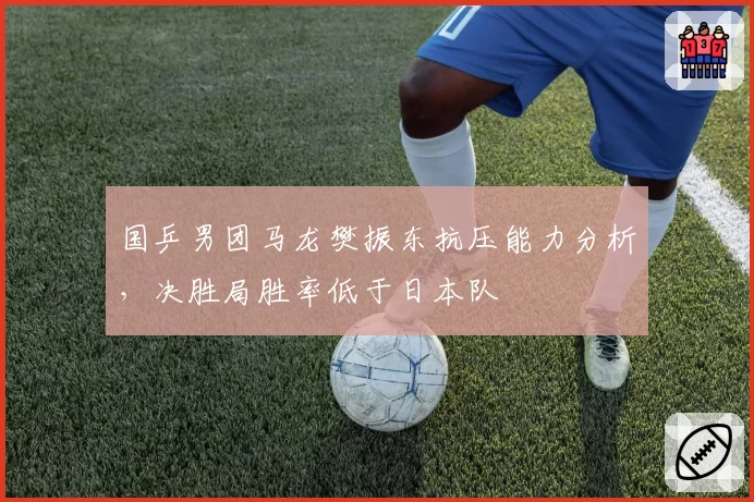 国乒男团马龙樊振东抗压能力分析，决胜局胜率低于日本队