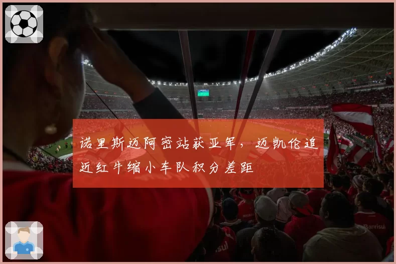 诺里斯迈阿密站获亚军，迈凯伦追近红牛缩小车队积分差距