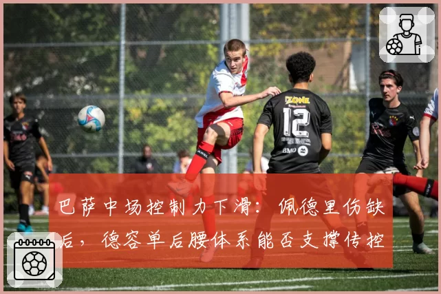 巴萨中场控制力下滑：佩德里伤缺后，德容单后腰体系能否支撑传控根基