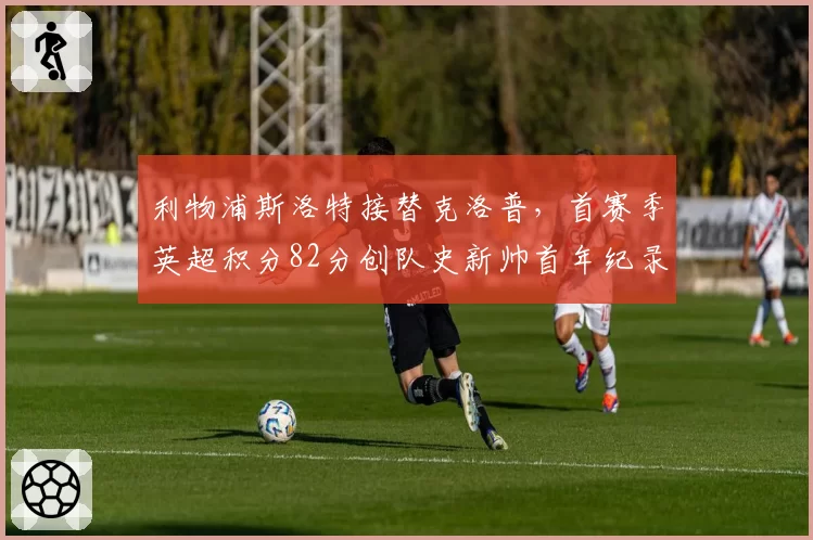 利物浦斯洛特接替克洛普，首赛季英超积分82分创队史新帅首年纪录
