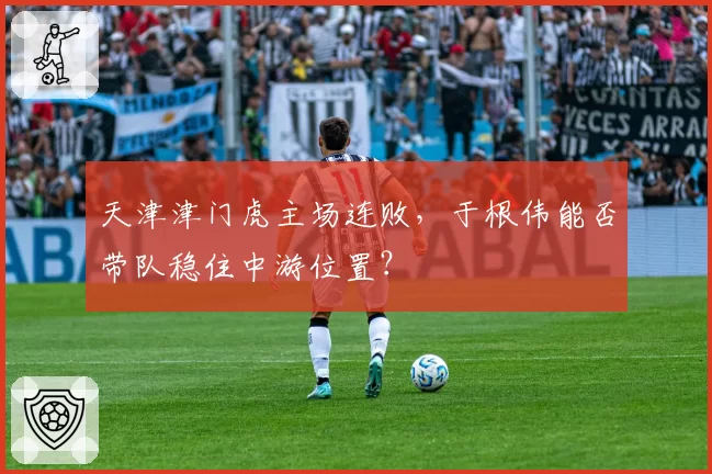 天津津门虎主场连败，于根伟能否带队稳住中游位置？