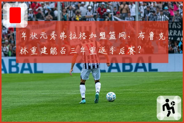 年状元秀弗拉格加盟篮网，布鲁克林重建能否三年重返季后赛？
